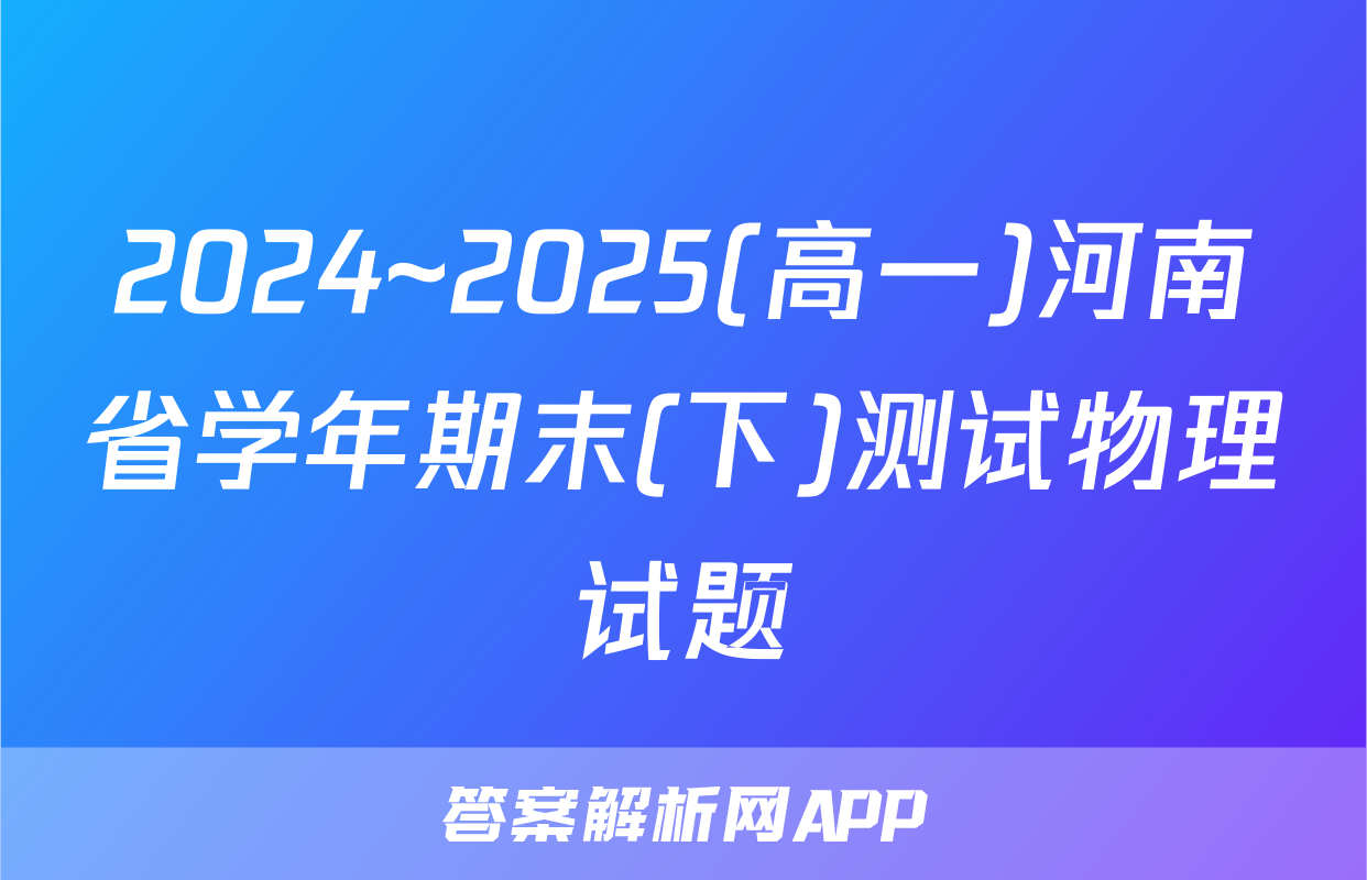 2024~2025(高一)河南省学年期末(下)测试物理试题