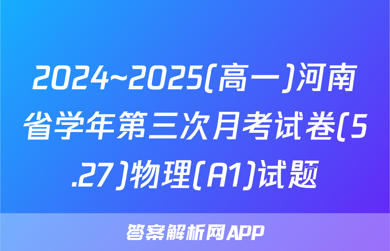 2024~2025(高一)河南省学年第三次月考试卷(5.27)物理(A1)试题