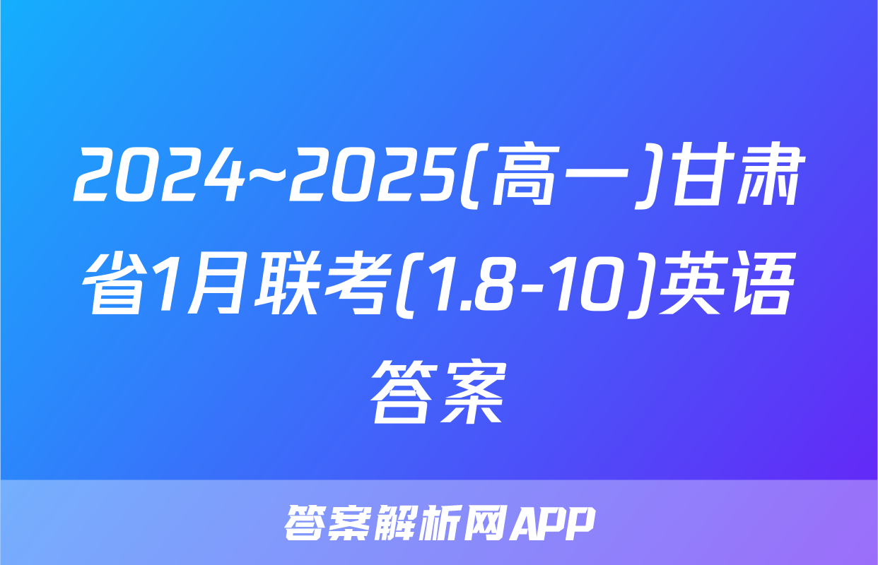 2024~2025(高一)甘肃省1月联考(1.8-10)英语答案
