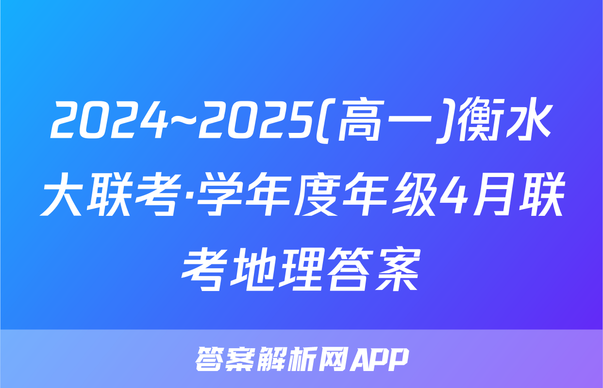 2024~2025(高一)衡水大联考·学年度年级4月联考地理答案
