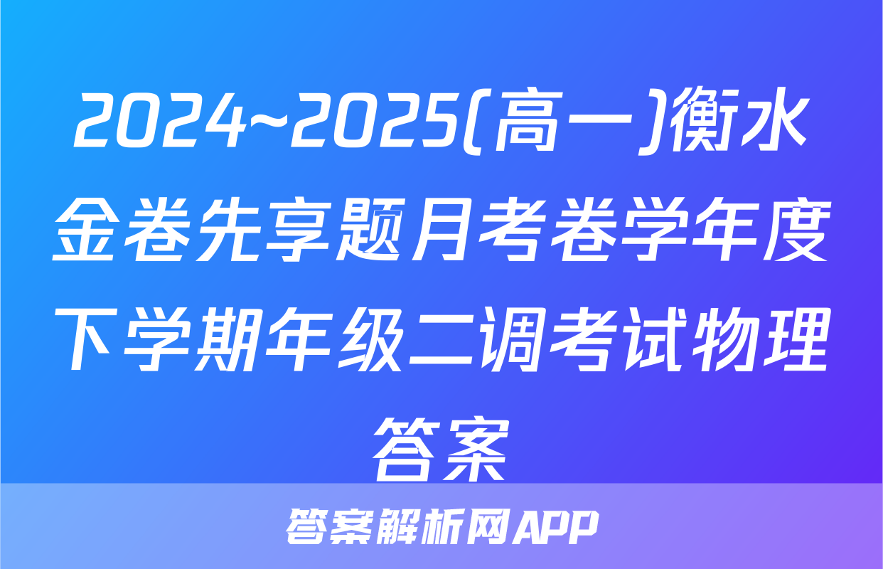 2024~2025(高一)衡水金卷先享题月考卷学年度下学期年级二调考试物理答案