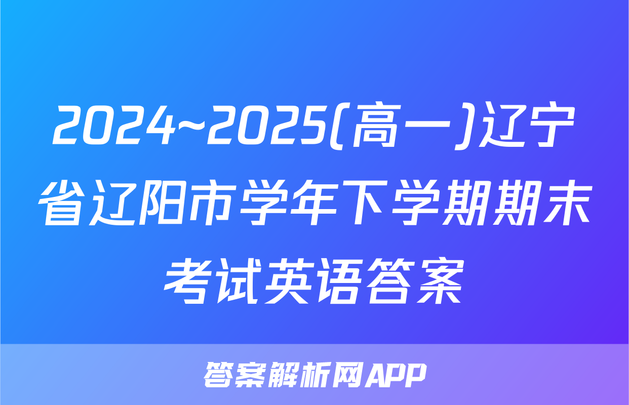 2024~2025(高一)辽宁省辽阳市学年下学期期末考试英语答案