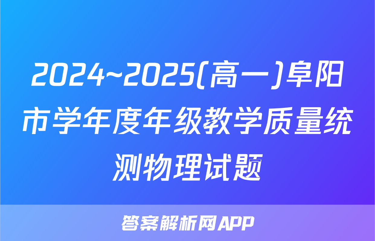 2024~2025(高一)阜阳市学年度年级教学质量统测物理试题