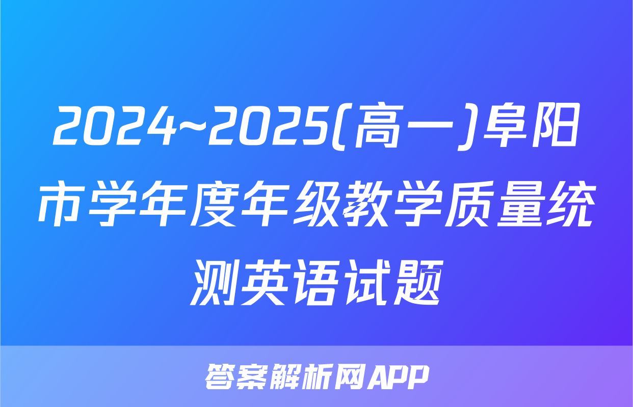 2024~2025(高一)阜阳市学年度年级教学质量统测英语试题