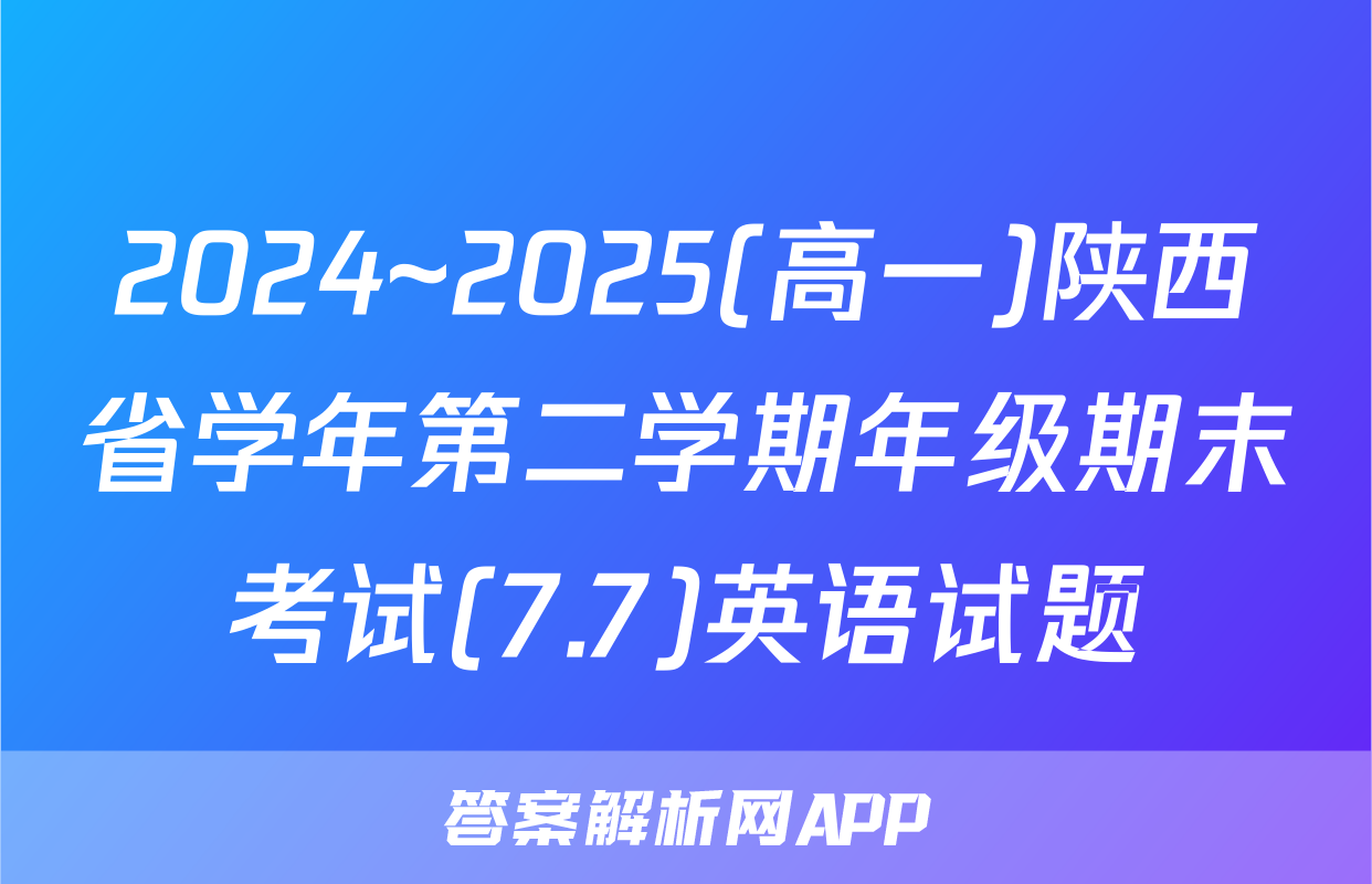 2024~2025(高一)陕西省学年第二学期年级期末考试(7.7)英语试题