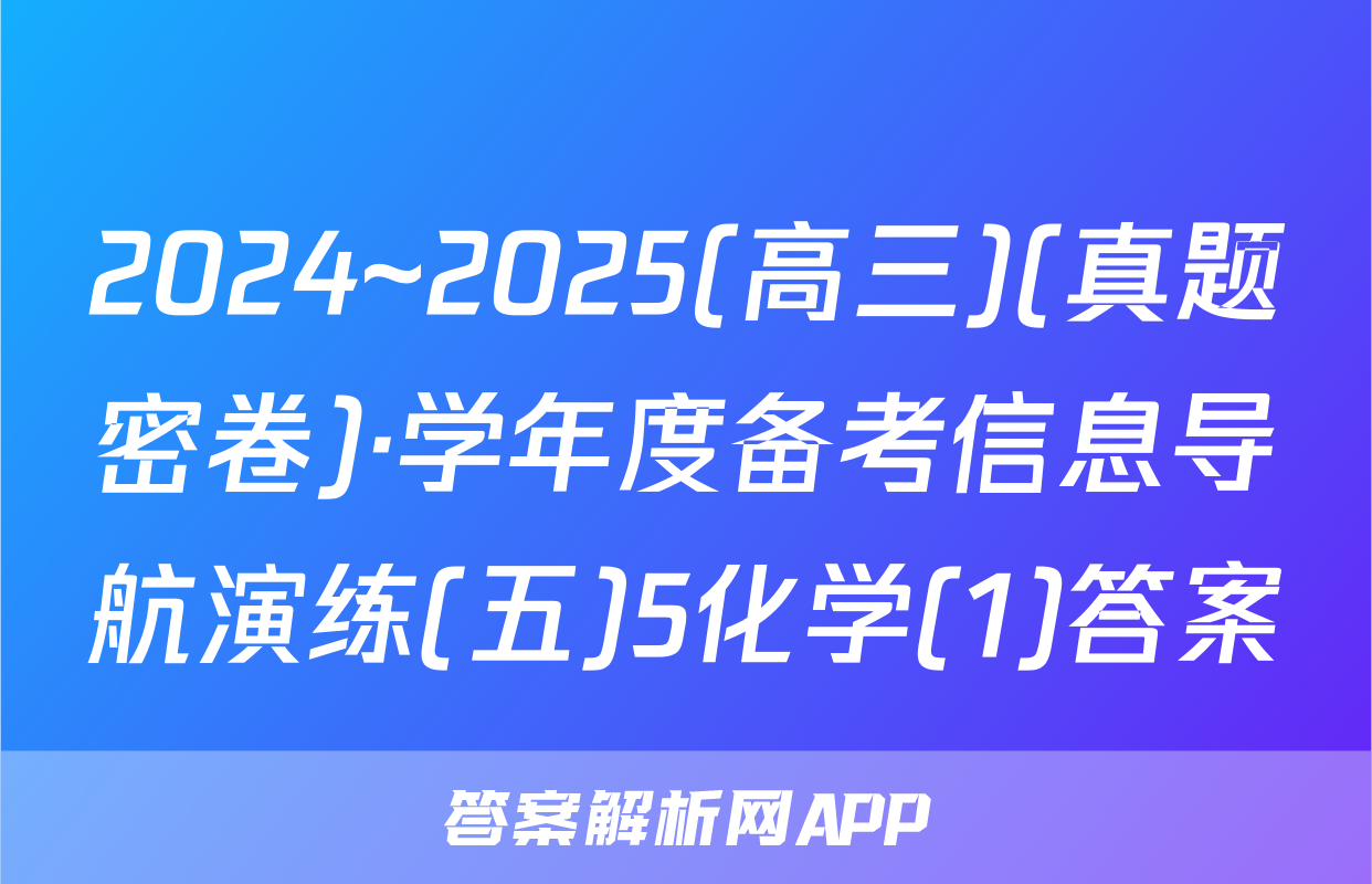 2024~2025(高三)(真题密卷)·学年度备考信息导航演练(五)5化学(1)答案