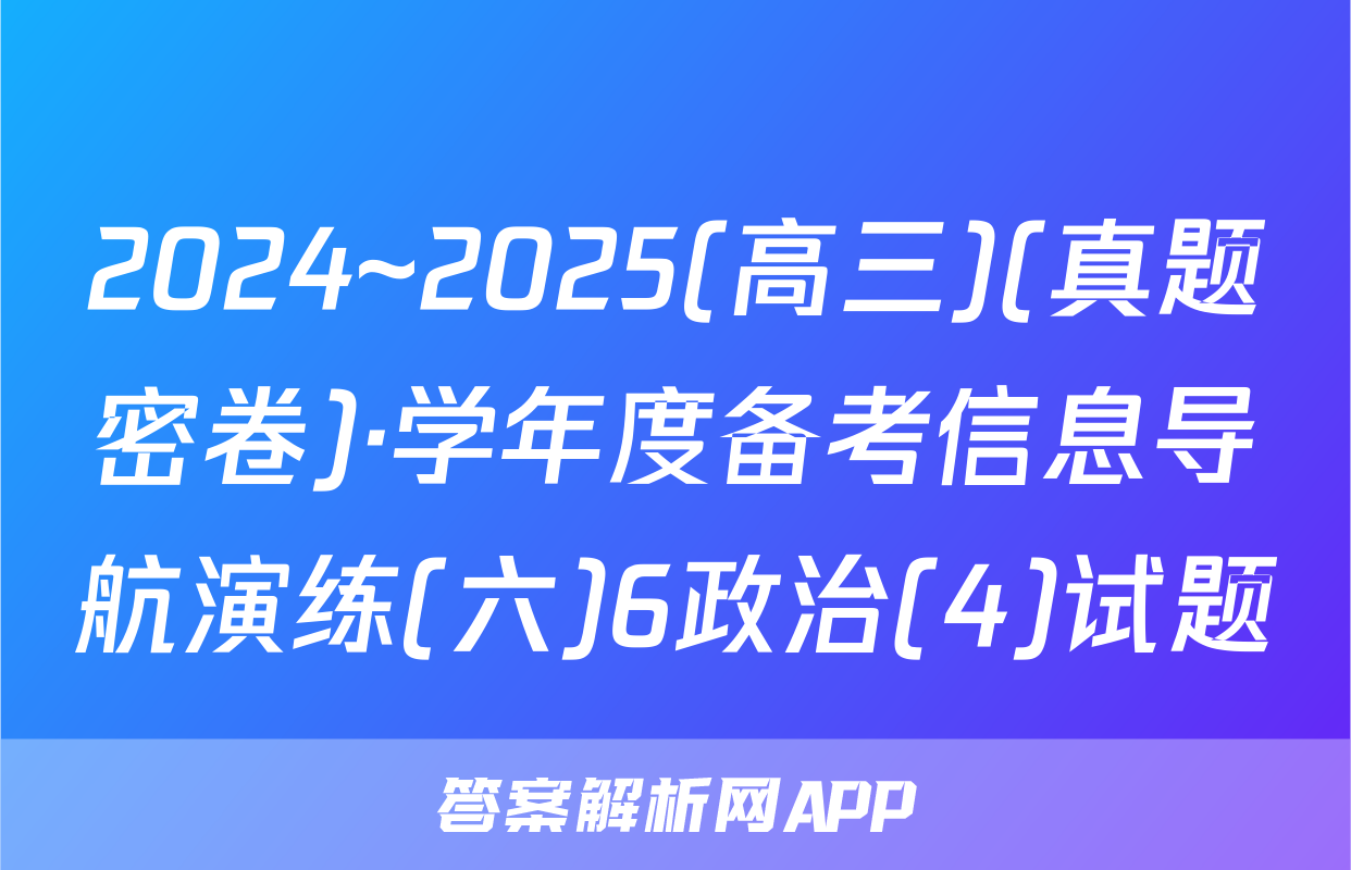 2024~2025(高三)(真题密卷)·学年度备考信息导航演练(六)6政治(4)试题