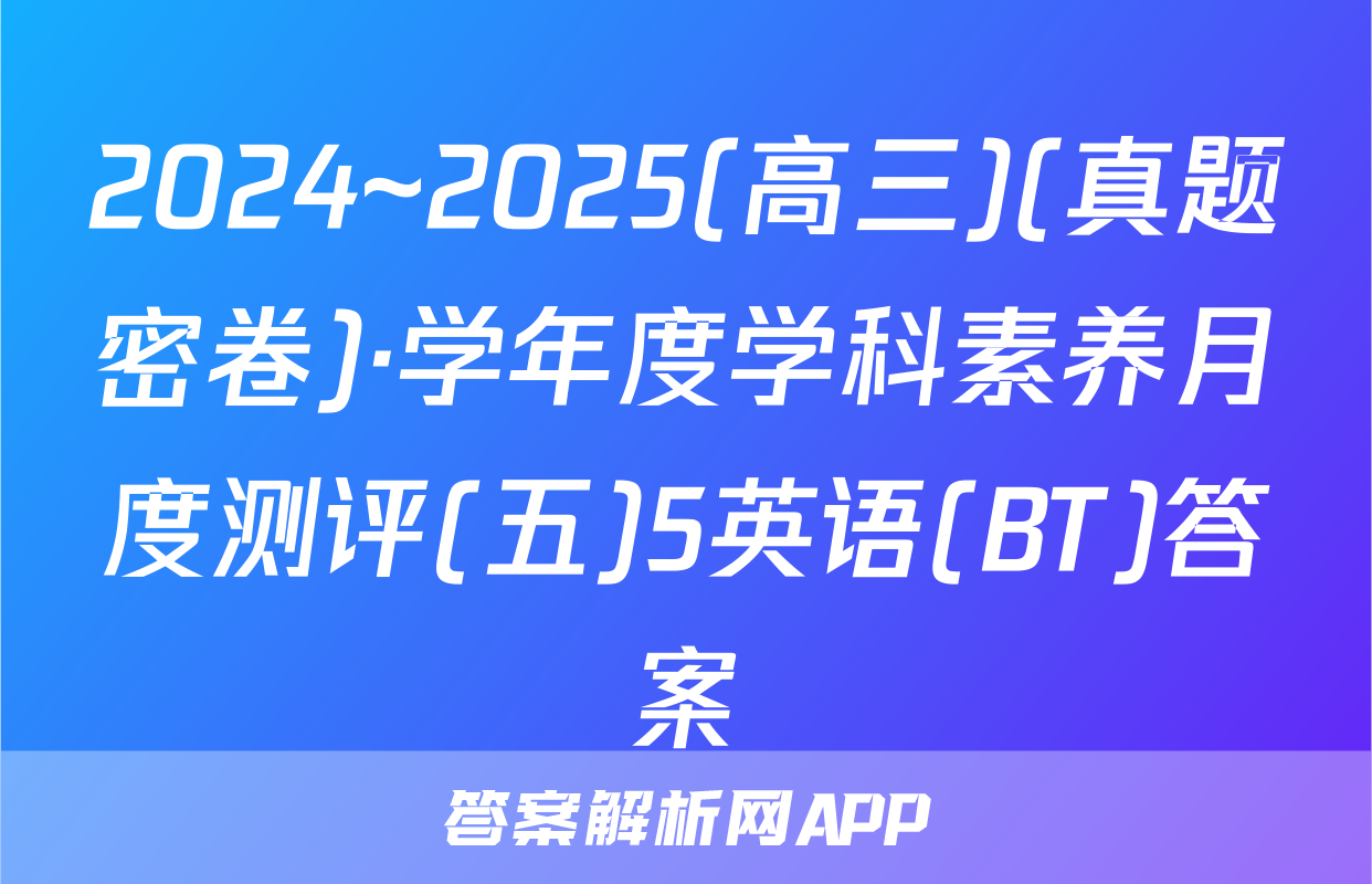 2024~2025(高三)(真题密卷)·学年度学科素养月度测评(五)5英语(BT)答案
