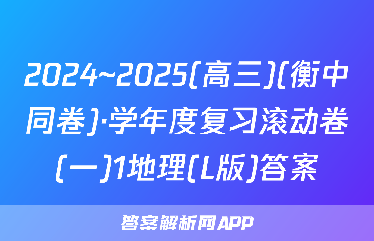2024~2025(高三)(衡中同卷)·学年度复习滚动卷(一)1地理(L版)答案
