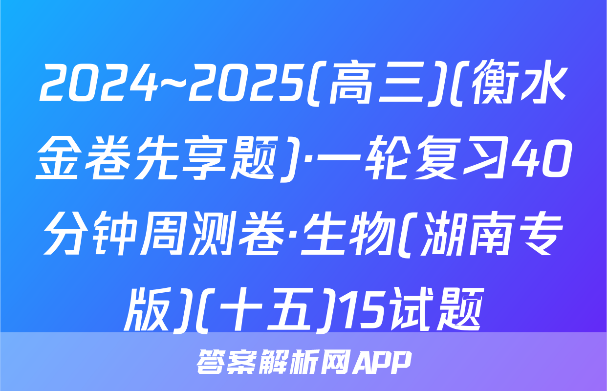 2024~2025(高三)(衡水金卷先享题)·一轮复习40分钟周测卷·生物(湖南专版)(十五)15试题