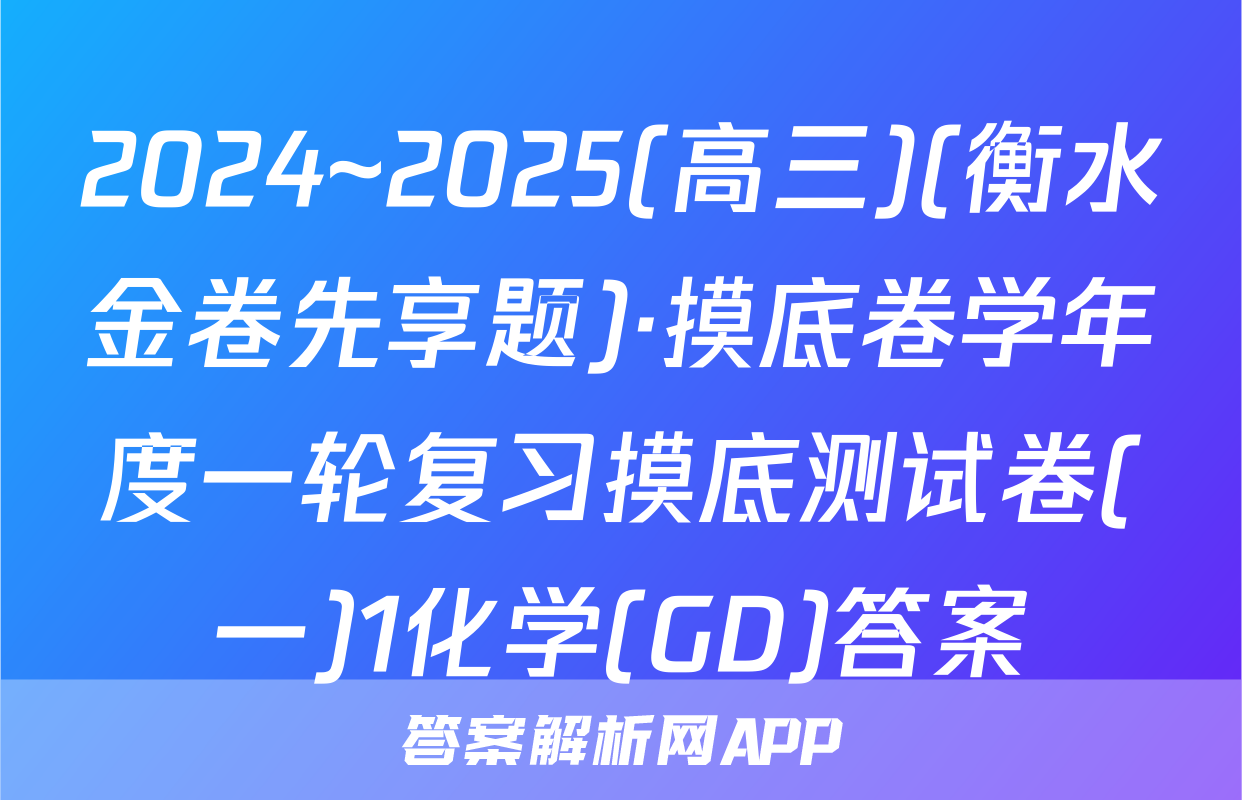 2024~2025(高三)(衡水金卷先享题)·摸底卷学年度一轮复习摸底测试卷(一)1化学(GD)答案