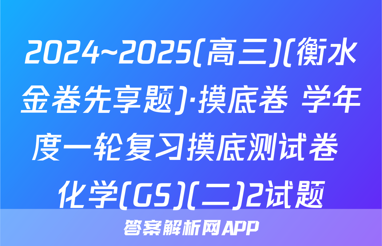 2024~2025(高三)(衡水金卷先享题)·摸底卷 学年度一轮复习摸底测试卷 化学(GS)(二)2试题
