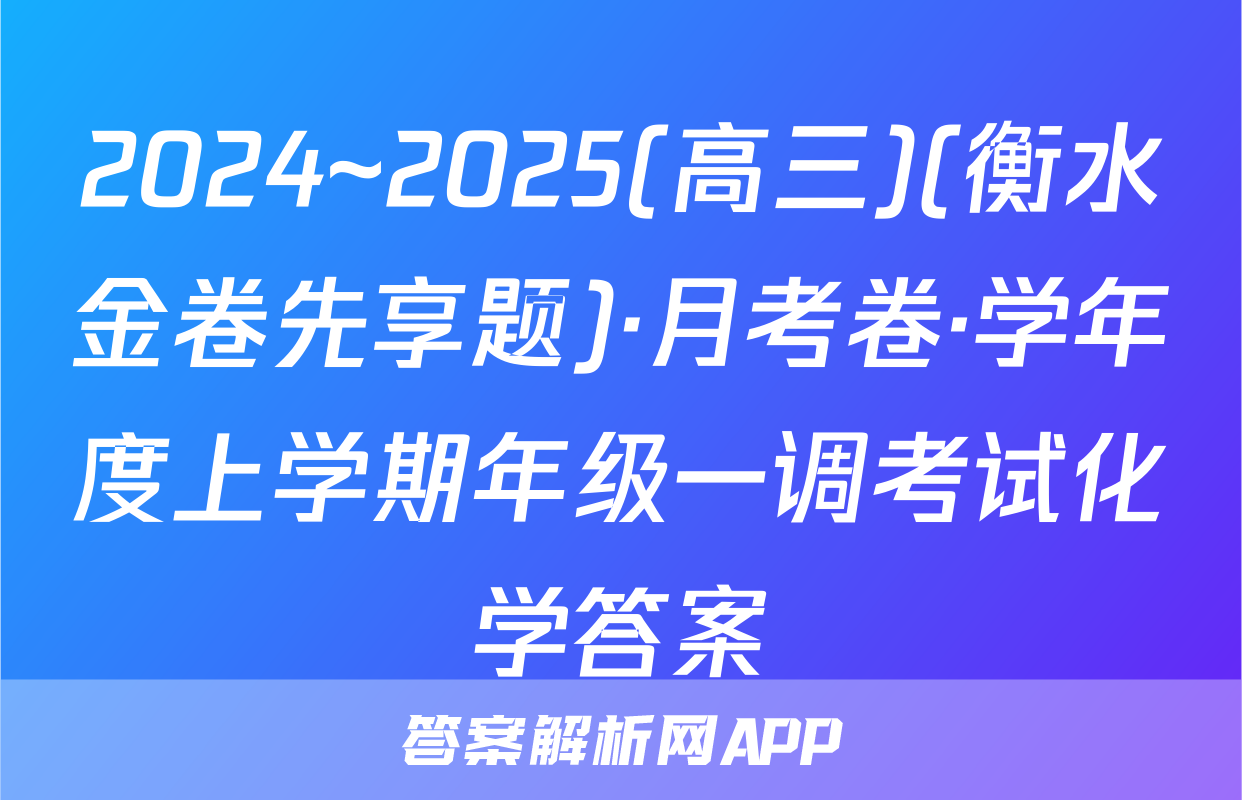 2024~2025(高三)(衡水金卷先享题)·月考卷·学年度上学期年级一调考试化学答案