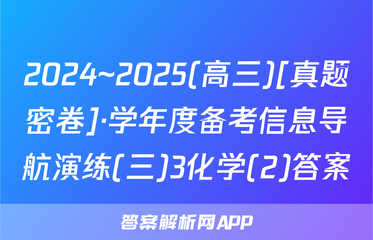 2024~2025(高三)[真题密卷]·学年度备考信息导航演练(三)3化学(2)答案