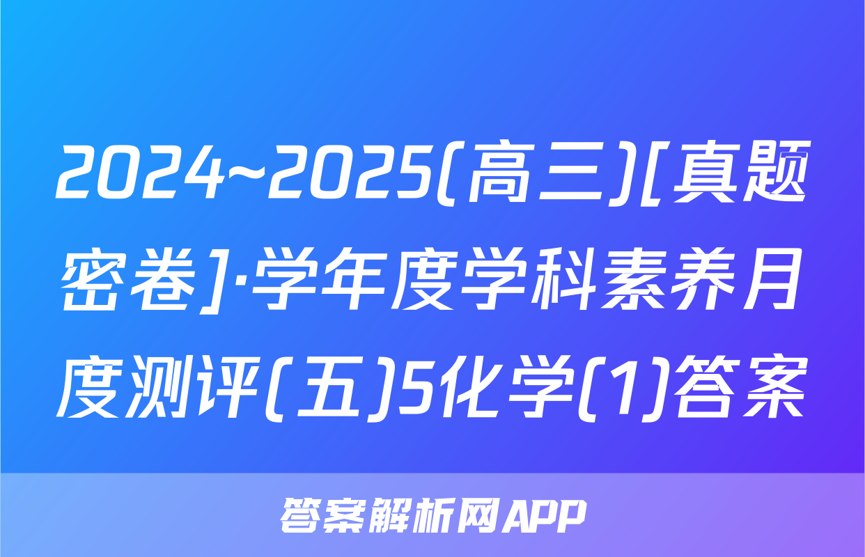 2024~2025(高三)[真题密卷]·学年度学科素养月度测评(五)5化学(1)答案