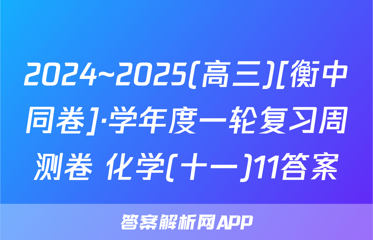 2024~2025(高三)[衡中同卷]·学年度一轮复习周测卷 化学(十一)11答案