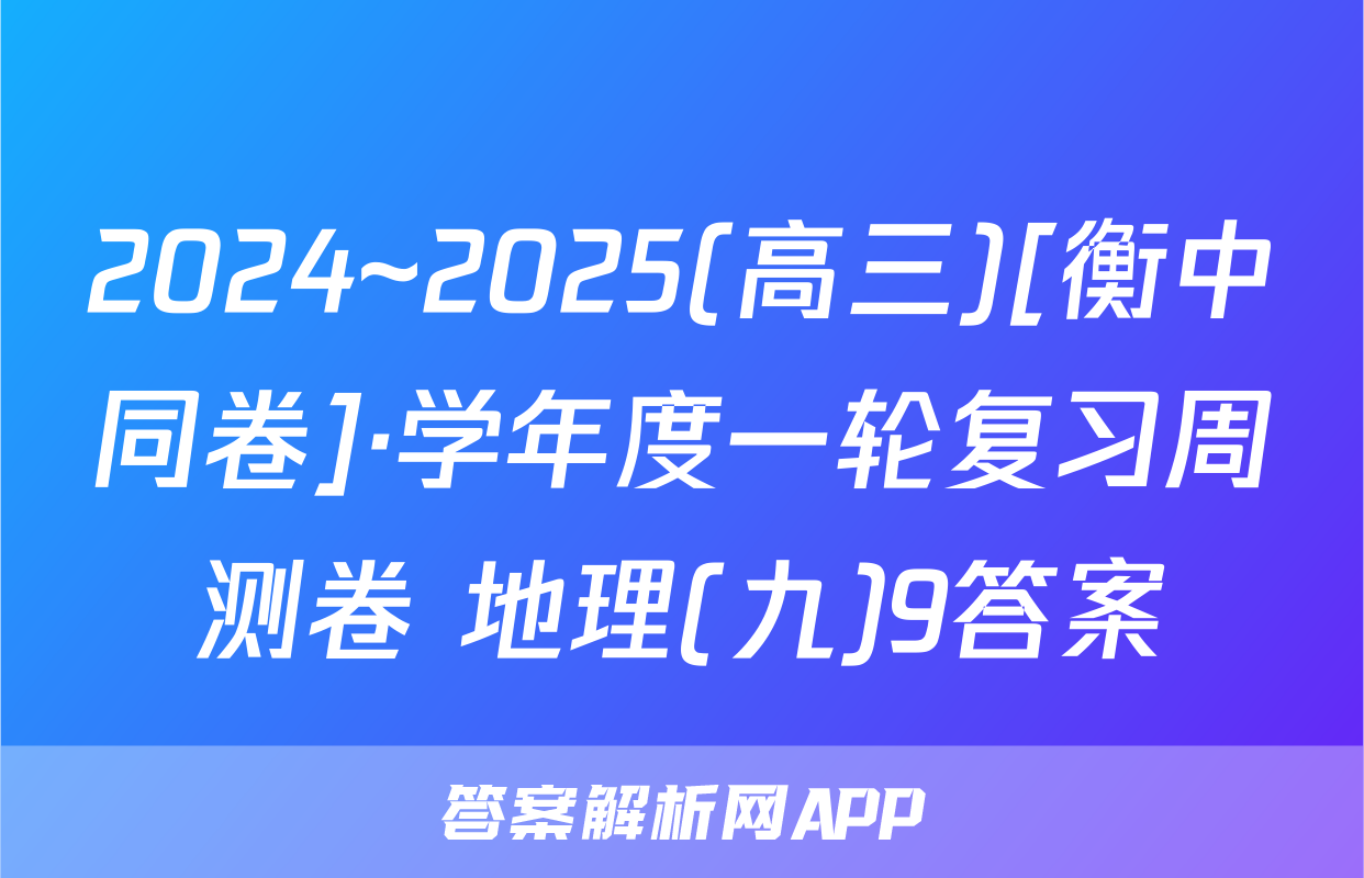 2024~2025(高三)[衡中同卷]·学年度一轮复习周测卷 地理(九)9答案