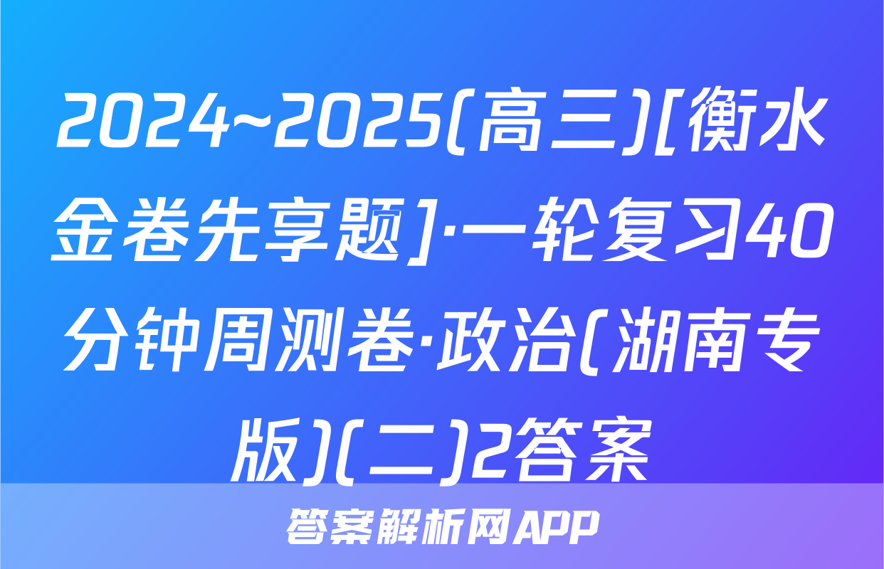 2024~2025(高三)[衡水金卷先享题]·一轮复习40分钟周测卷·政治(湖南专版)(二)2答案