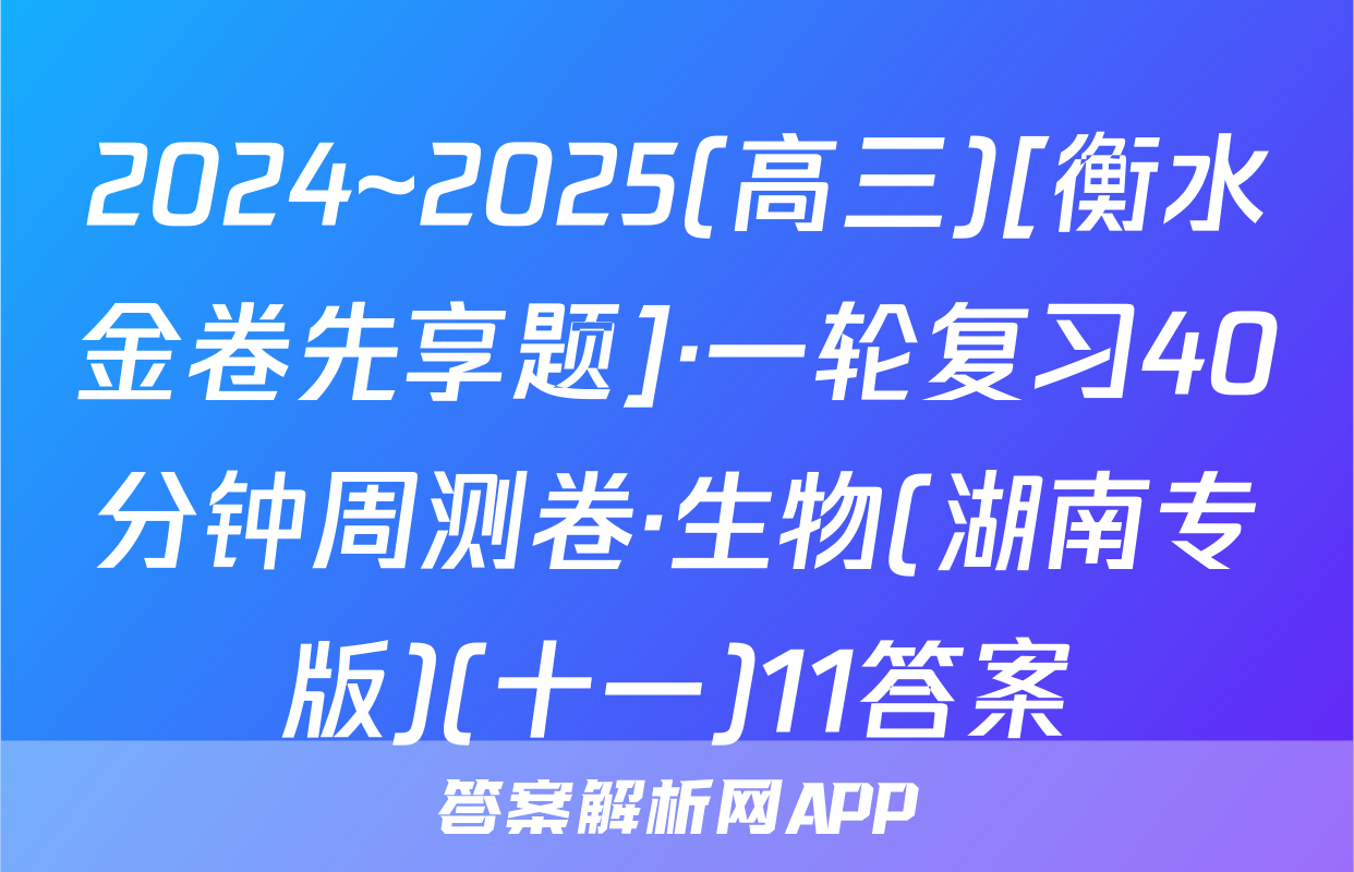 2024~2025(高三)[衡水金卷先享题]·一轮复习40分钟周测卷·生物(湖南专版)(十一)11答案