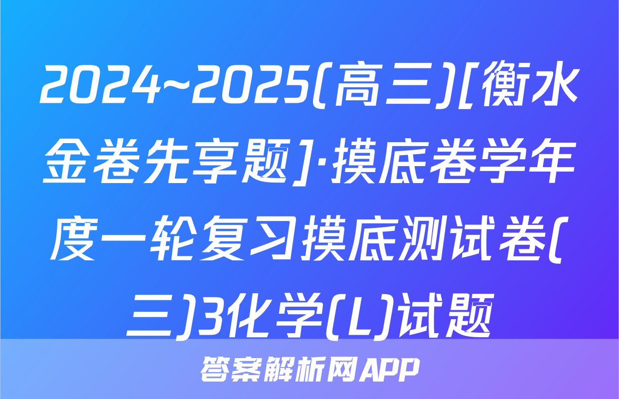 2024~2025(高三)[衡水金卷先享题]·摸底卷学年度一轮复习摸底测试卷(三)3化学(L)试题