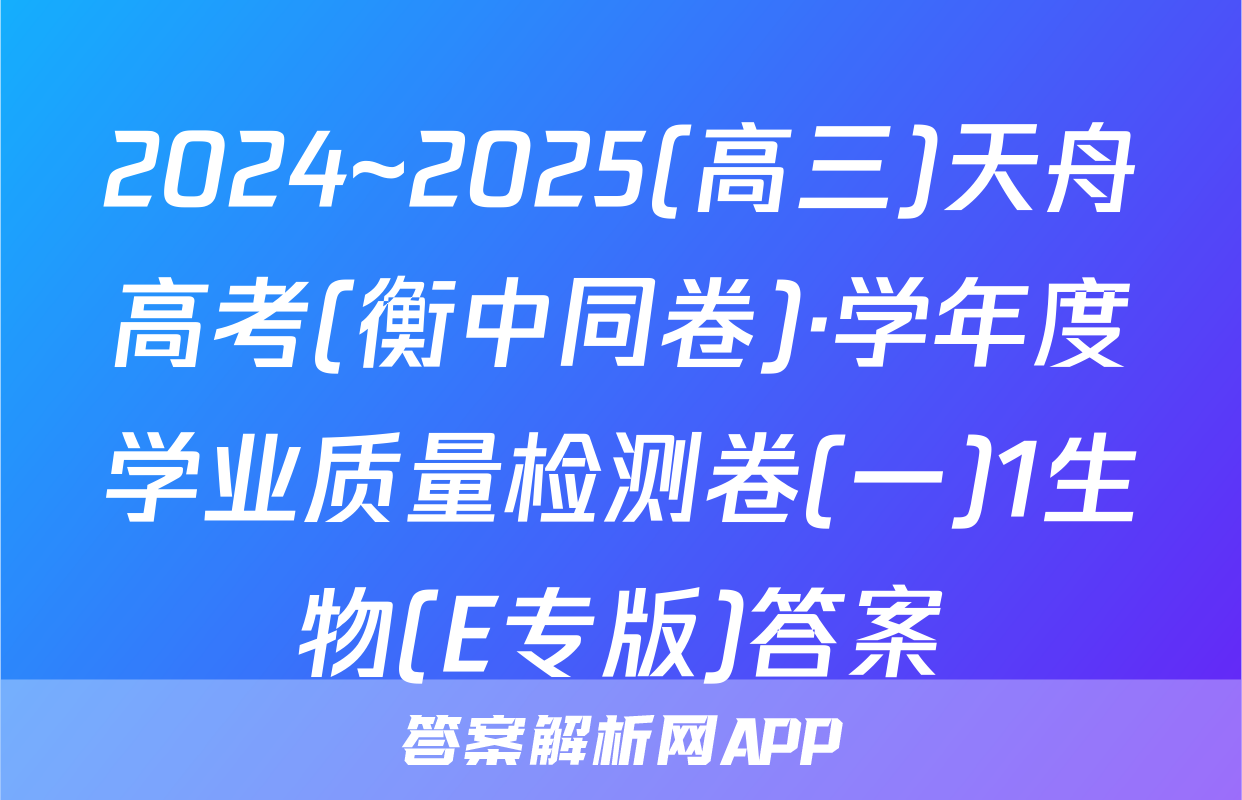 2024~2025(高三)天舟高考(衡中同卷)·学年度学业质量检测卷(一)1生物(E专版)答案