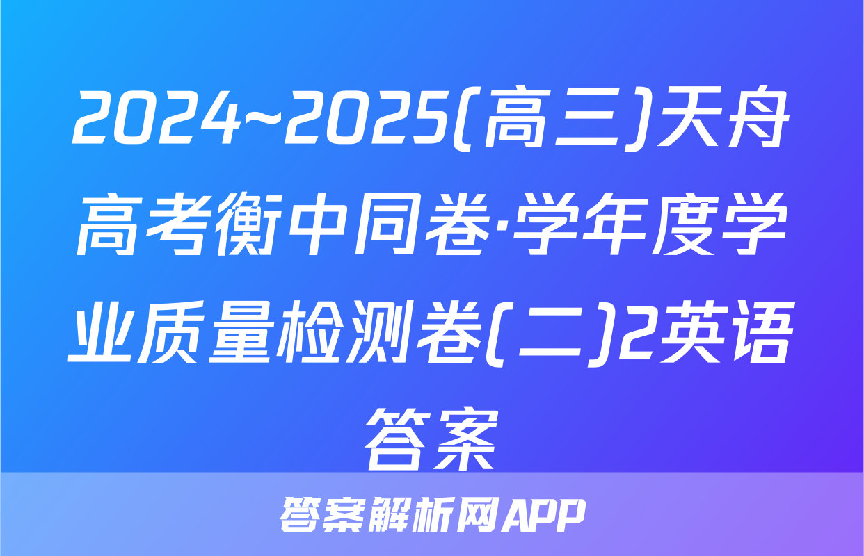 2024~2025(高三)天舟高考衡中同卷·学年度学业质量检测卷(二)2英语答案