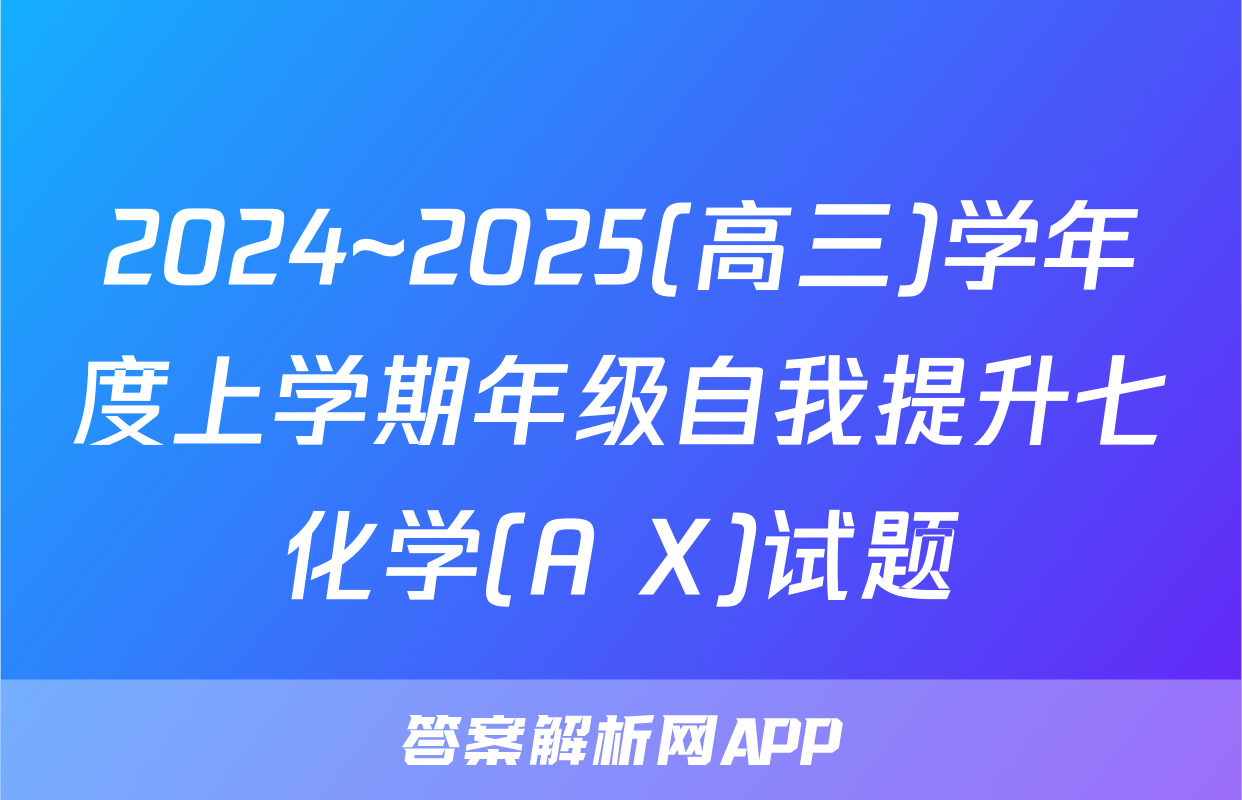 2024~2025(高三)学年度上学期年级自我提升七化学(A X)试题