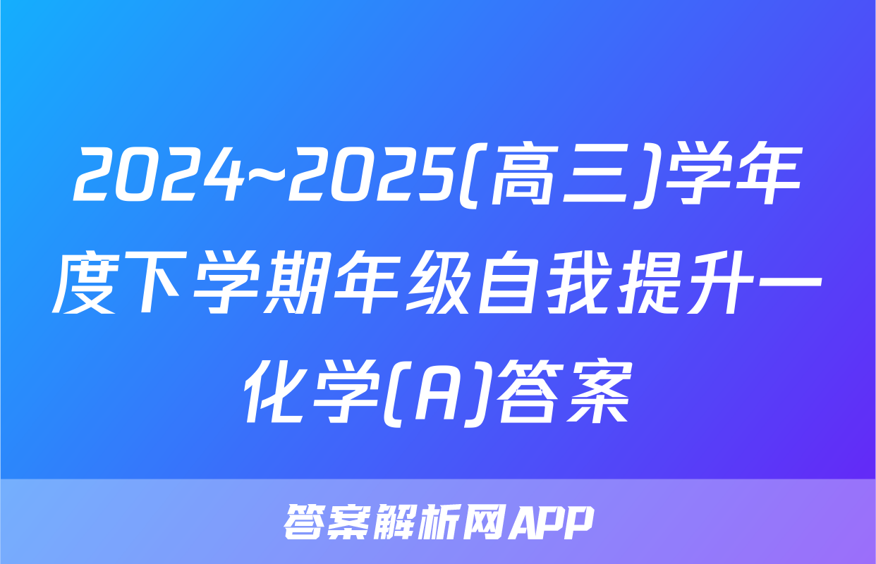 2024~2025(高三)学年度下学期年级自我提升一化学(A)答案