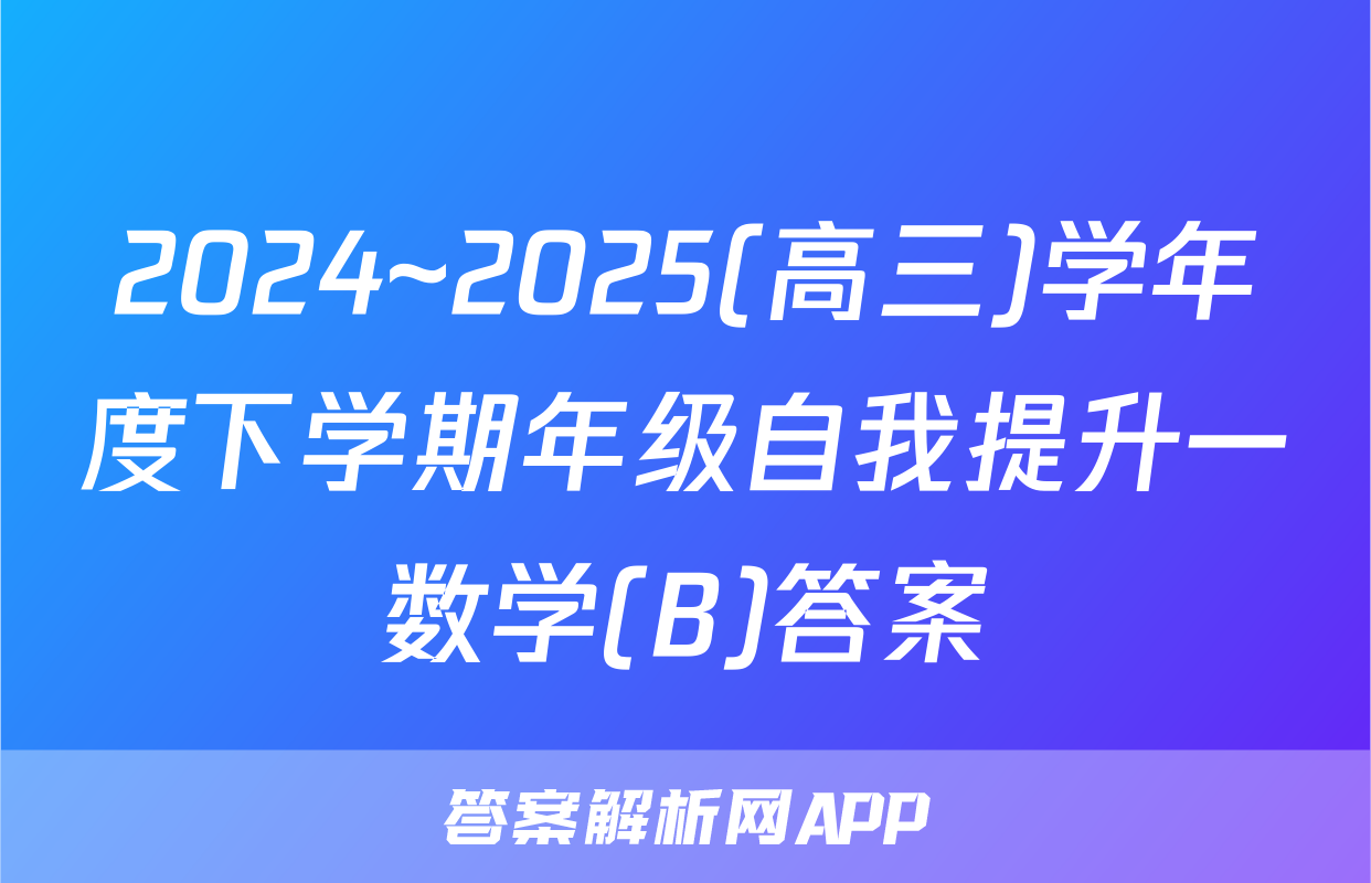 2024~2025(高三)学年度下学期年级自我提升一数学(B)答案