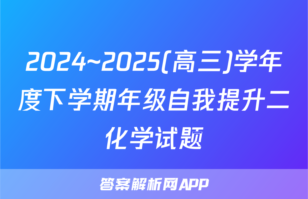 2024~2025(高三)学年度下学期年级自我提升二化学试题