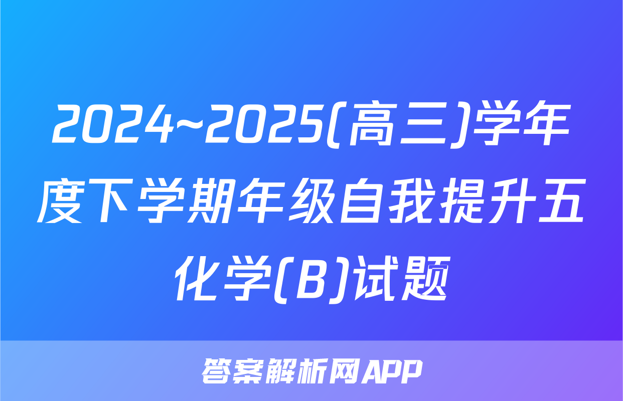 2024~2025(高三)学年度下学期年级自我提升五化学(B)试题