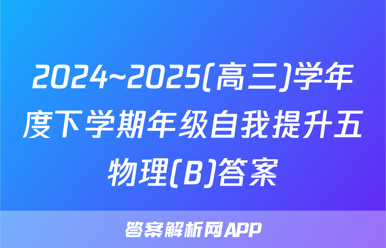 2024~2025(高三)学年度下学期年级自我提升五物理(B)答案