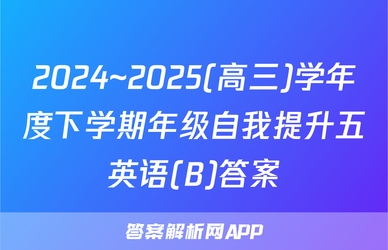2024~2025(高三)学年度下学期年级自我提升五英语(B)答案