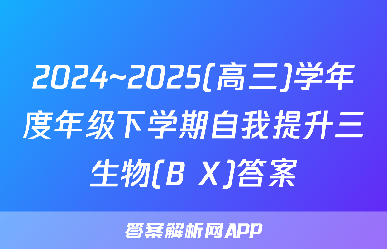 2024~2025(高三)学年度年级下学期自我提升三生物(B X)答案