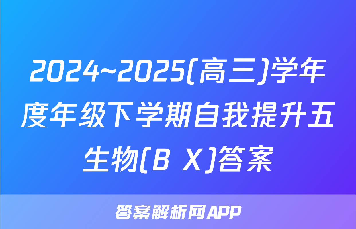 2024~2025(高三)学年度年级下学期自我提升五生物(B X)答案