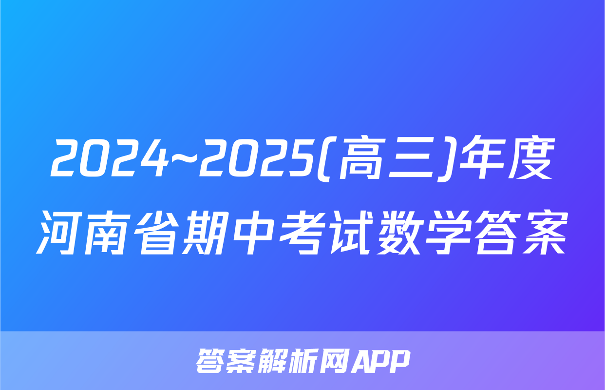 2024~2025(高三)年度河南省期中考试数学答案
