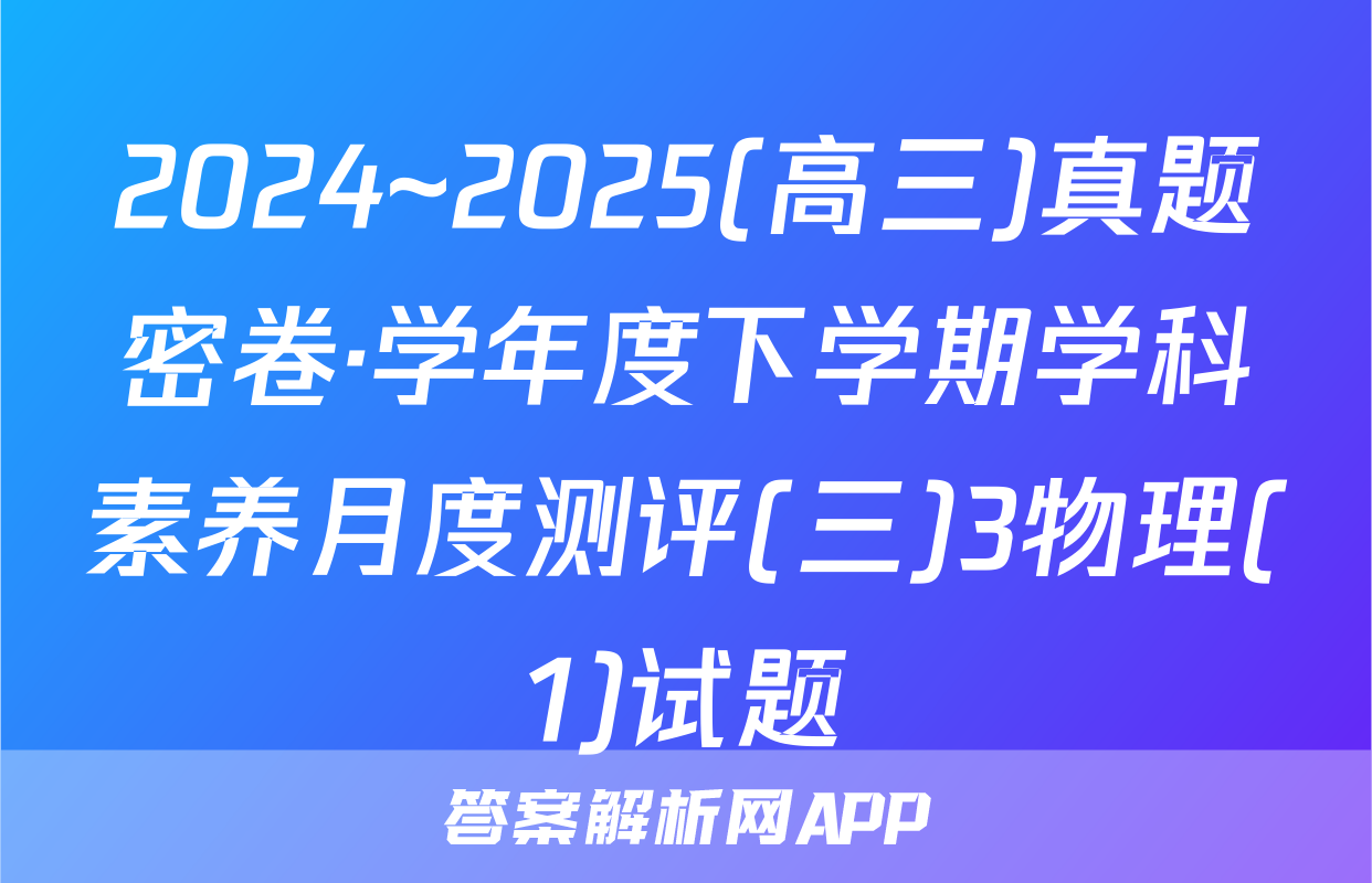 2024~2025(高三)真题密卷·学年度下学期学科素养月度测评(三)3物理(1)试题