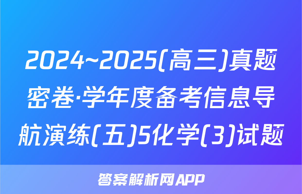 2024~2025(高三)真题密卷·学年度备考信息导航演练(五)5化学(3)试题
