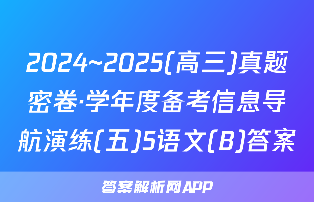 2024~2025(高三)真题密卷·学年度备考信息导航演练(五)5语文(B)答案