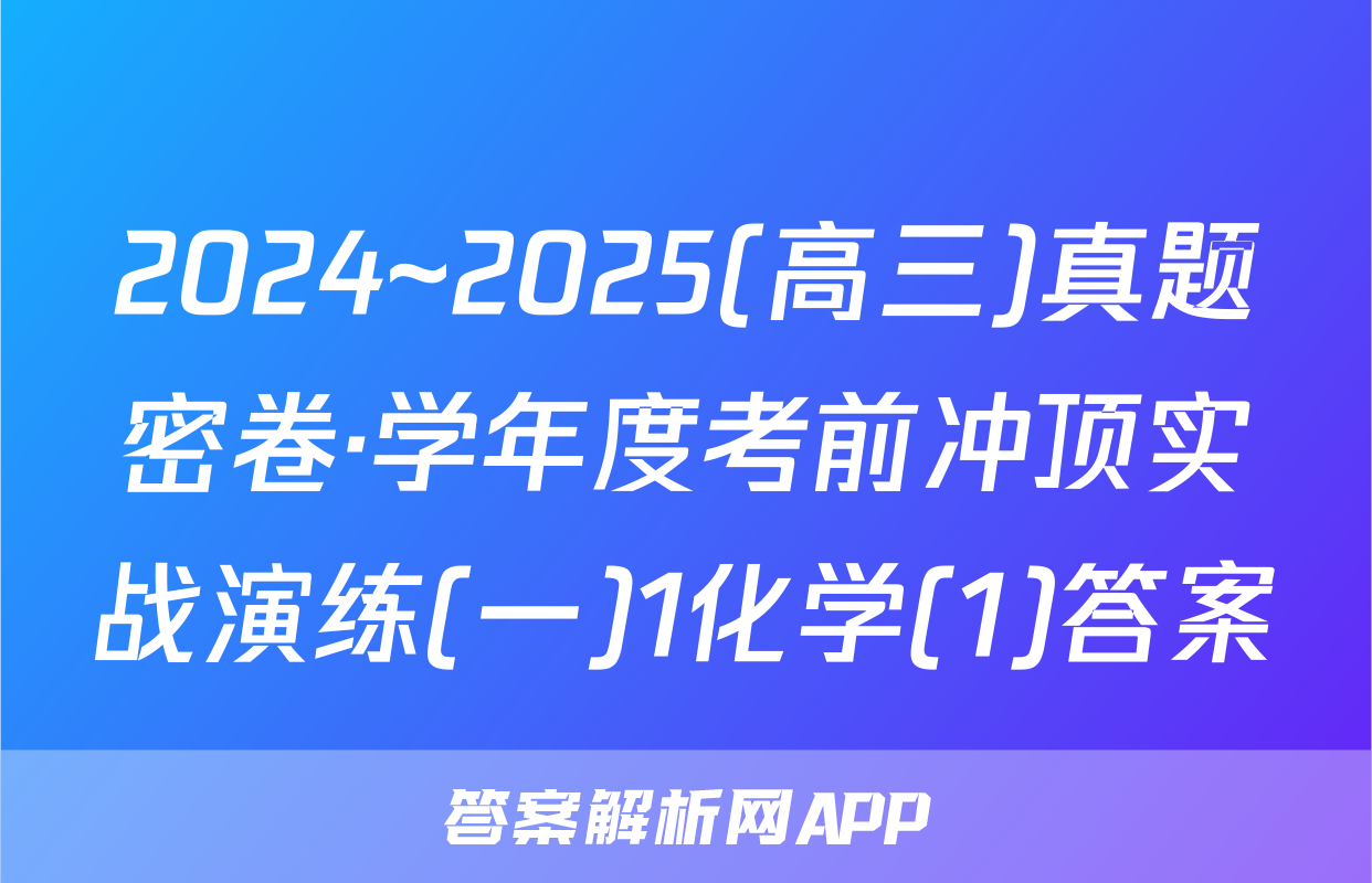 2024~2025(高三)真题密卷·学年度考前冲顶实战演练(一)1化学(1)答案