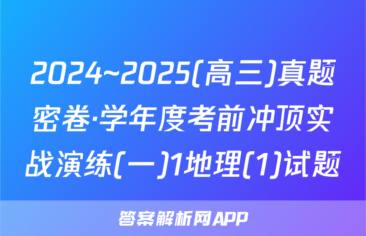 2024~2025(高三)真题密卷·学年度考前冲顶实战演练(一)1地理(1)试题