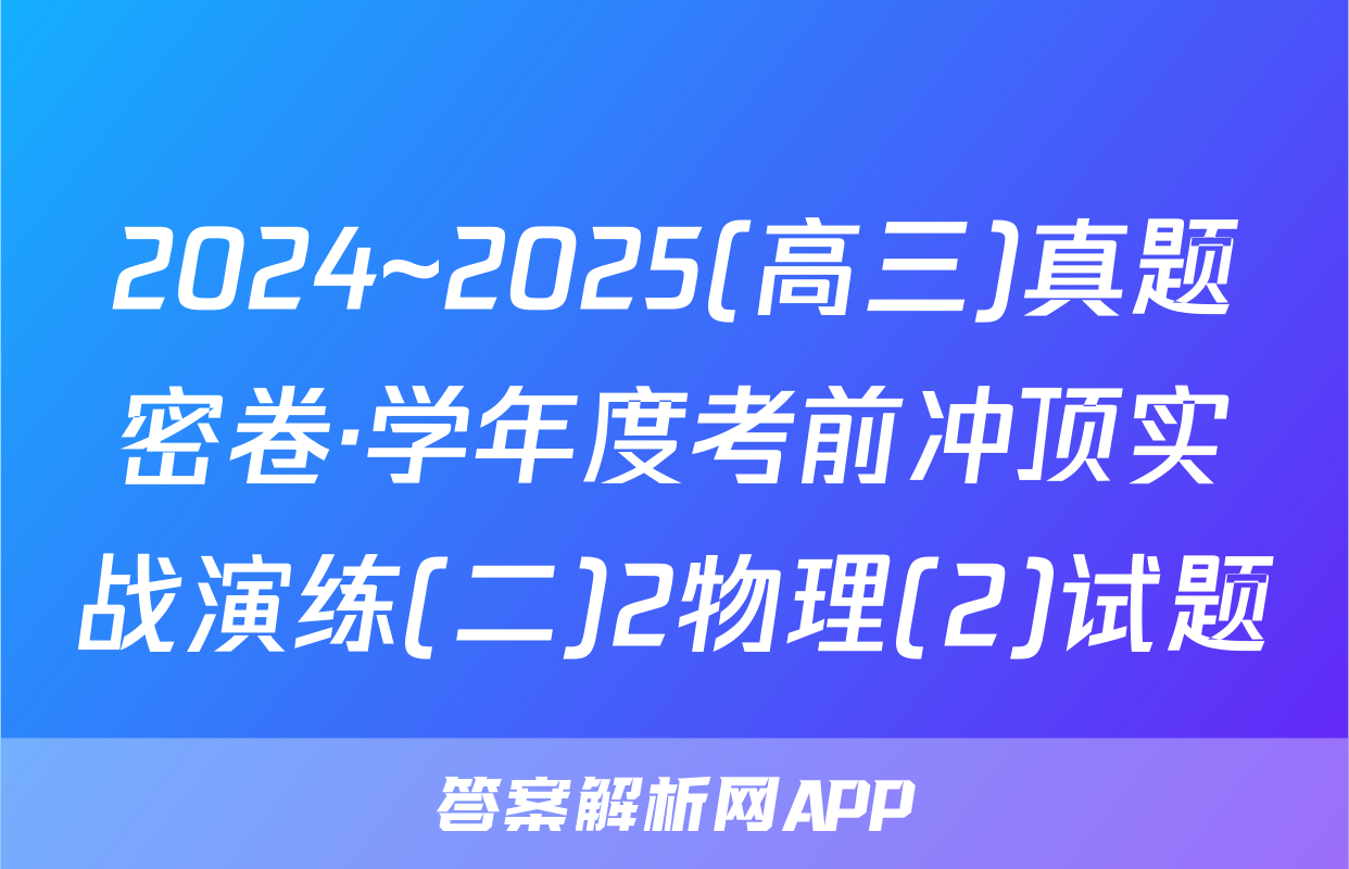 2024~2025(高三)真题密卷·学年度考前冲顶实战演练(二)2物理(2)试题