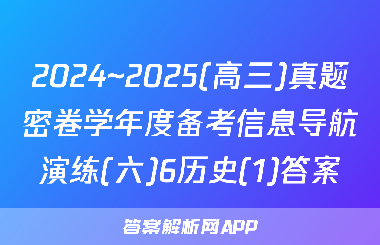 2024~2025(高三)真题密卷学年度备考信息导航演练(六)6历史(1)答案