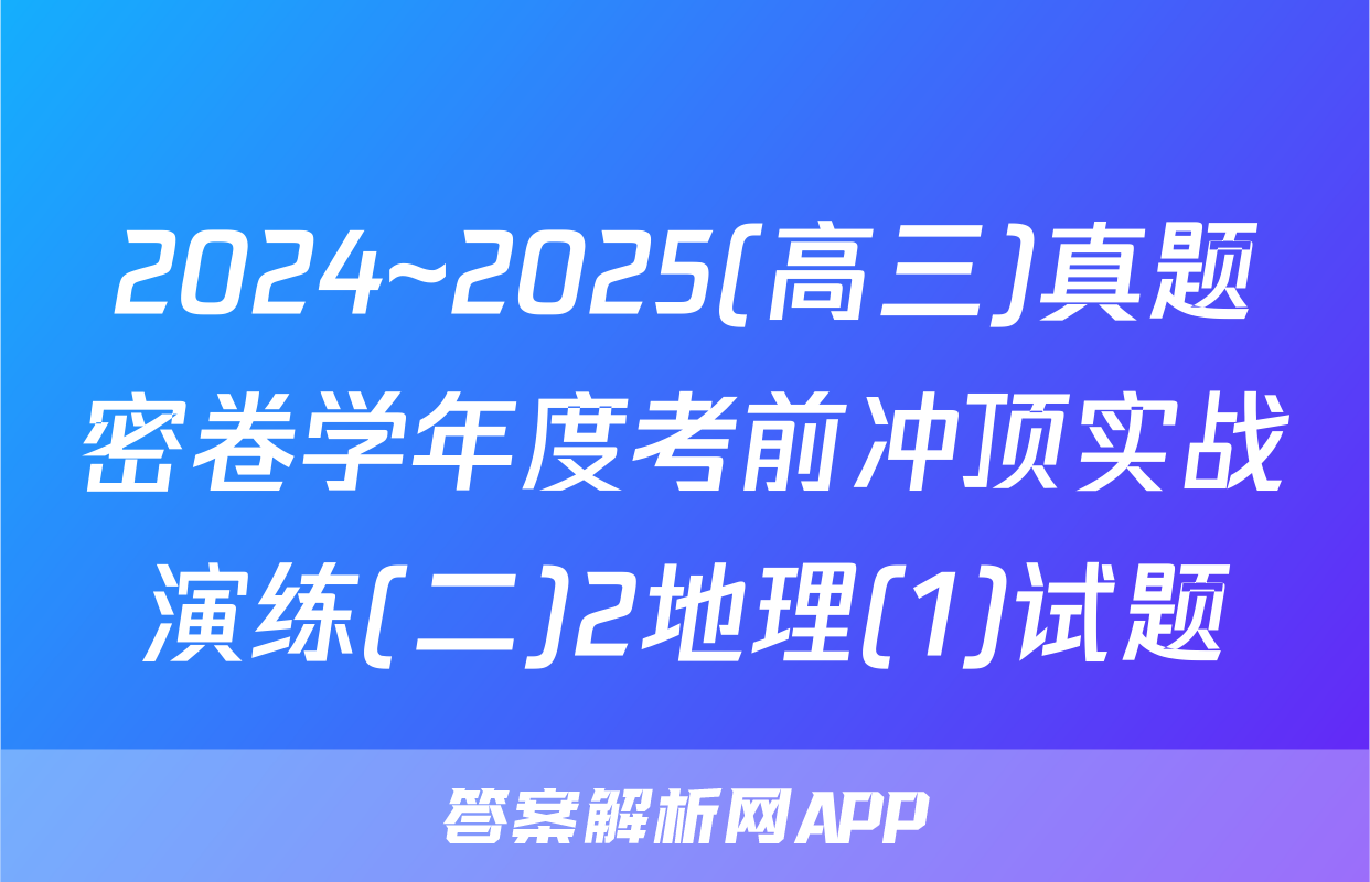 2024~2025(高三)真题密卷学年度考前冲顶实战演练(二)2地理(1)试题