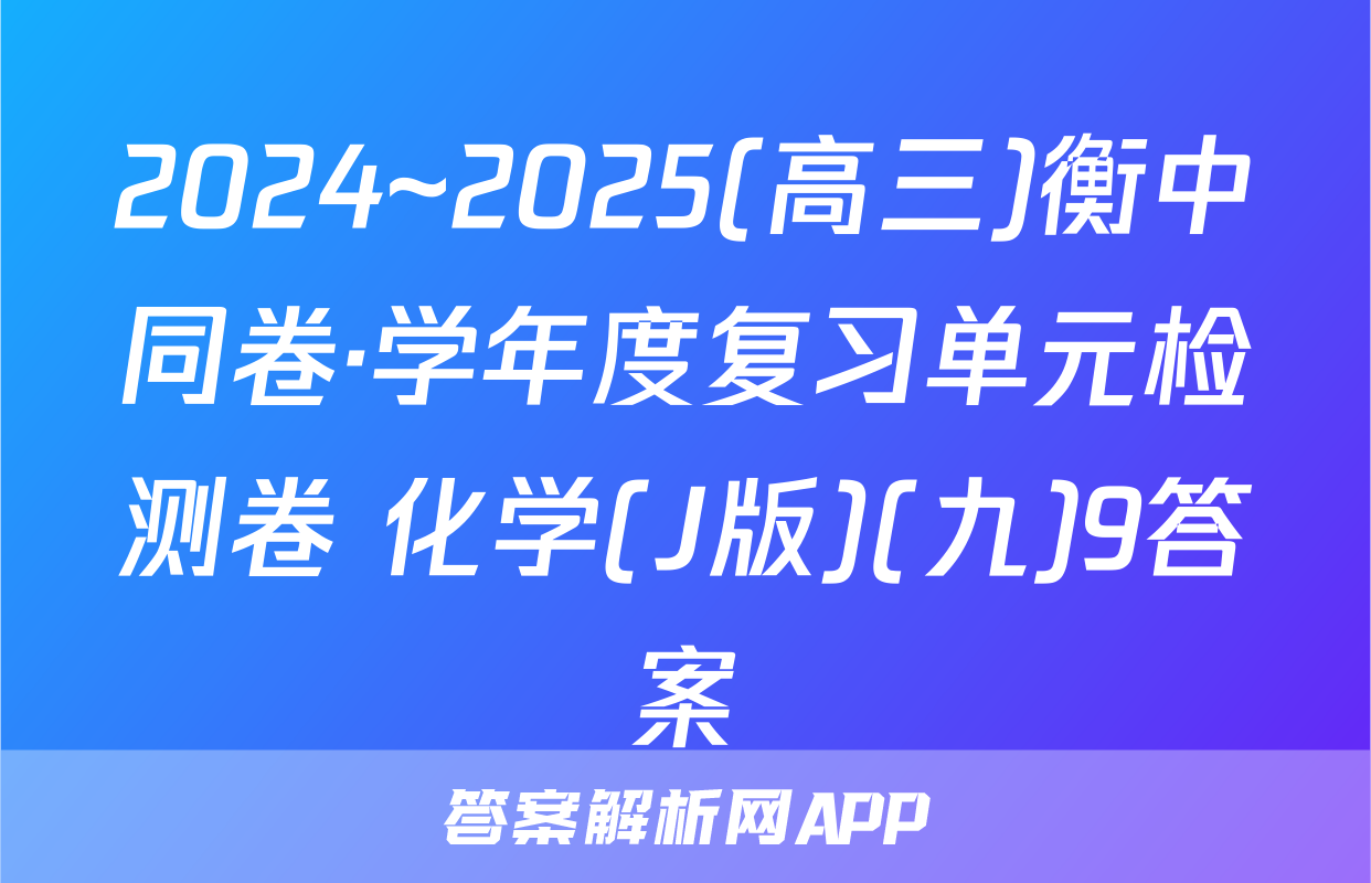 2024~2025(高三)衡中同卷·学年度复习单元检测卷 化学(J版)(九)9答案