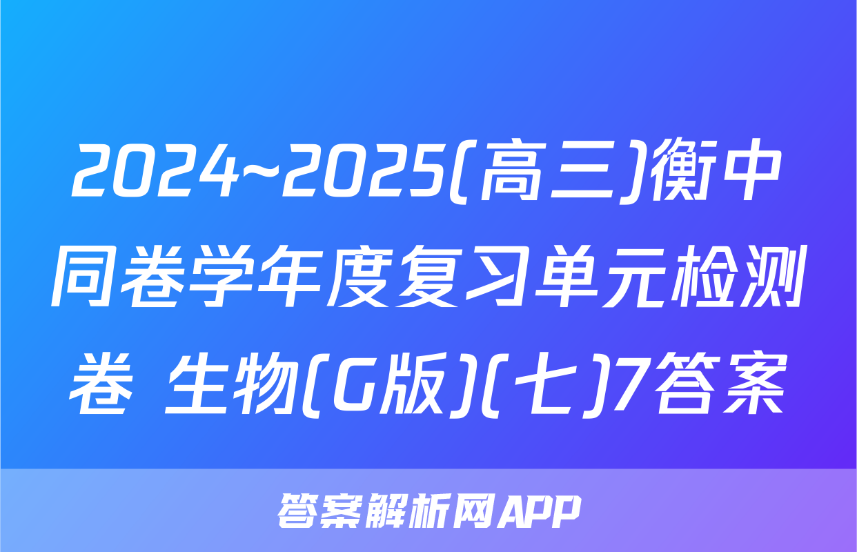 2024~2025(高三)衡中同卷学年度复习单元检测卷 生物(G版)(七)7答案
