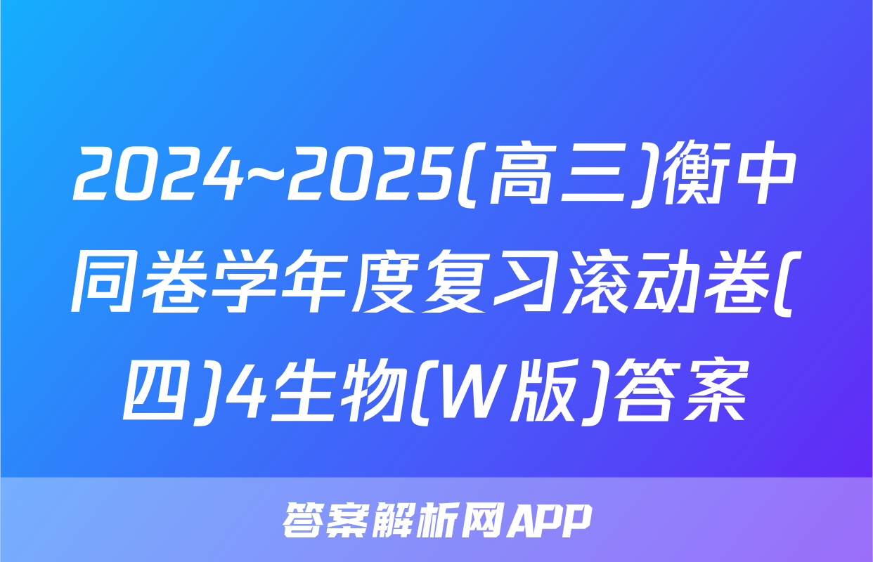 2024~2025(高三)衡中同卷学年度复习滚动卷(四)4生物(W版)答案