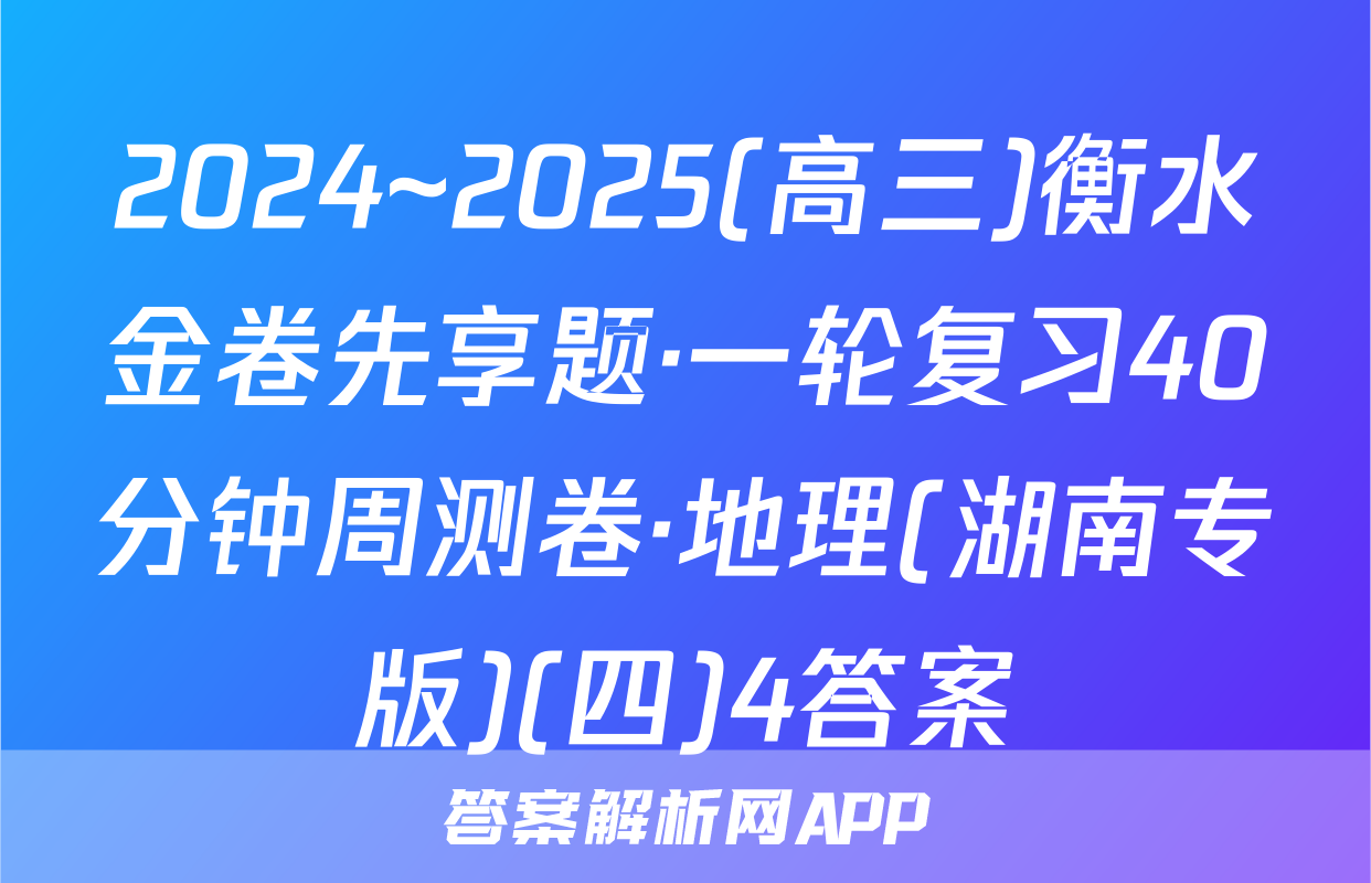 2024~2025(高三)衡水金卷先享题·一轮复习40分钟周测卷·地理(湖南专版)(四)4答案