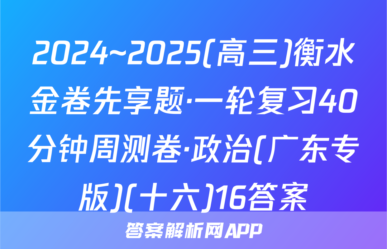 2024~2025(高三)衡水金卷先享题·一轮复习40分钟周测卷·政治(广东专版)(十六)16答案