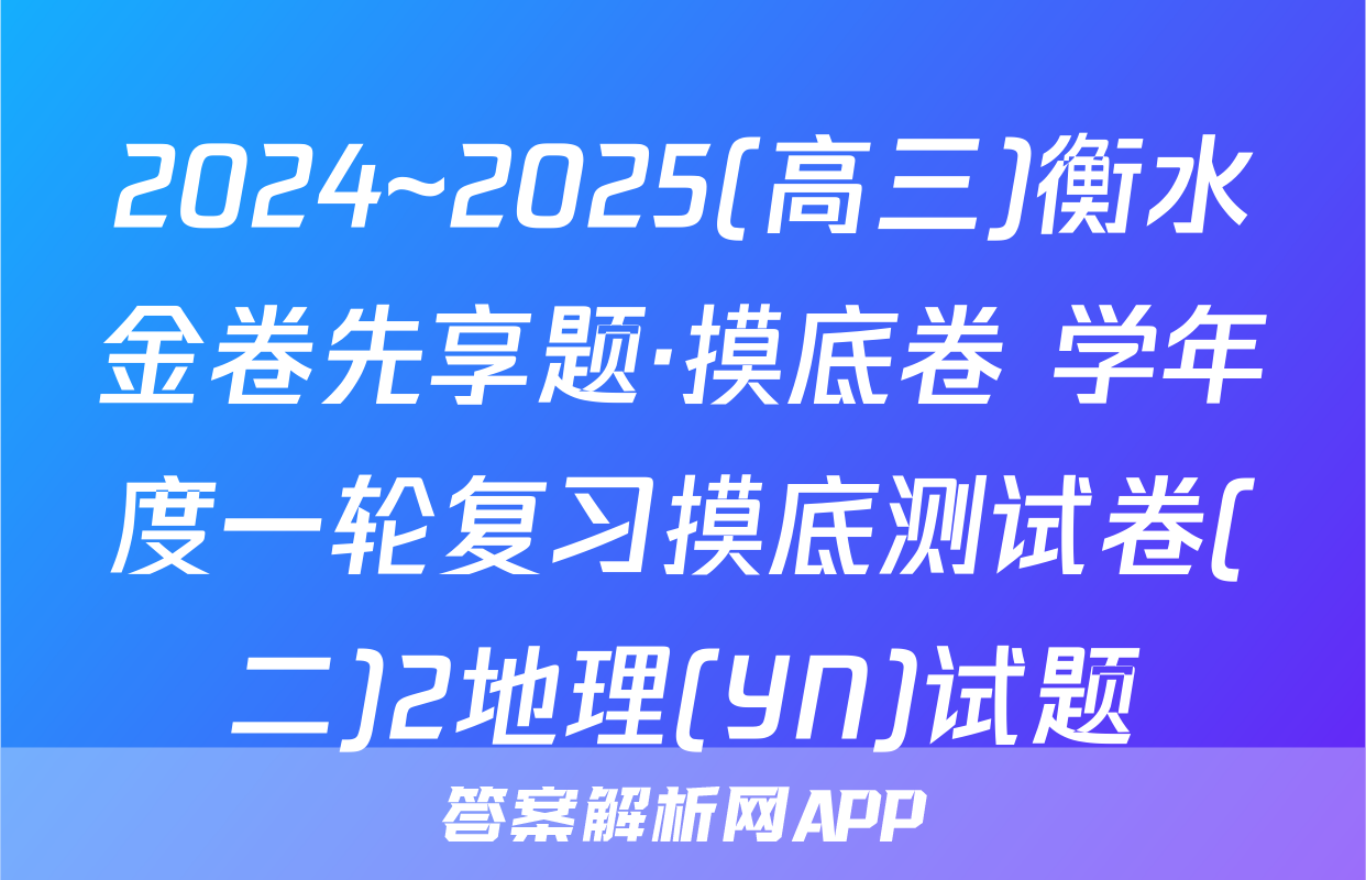 2024~2025(高三)衡水金卷先享题·摸底卷 学年度一轮复习摸底测试卷(二)2地理(YN)试题